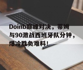南宫体育-Doinb巅峰对决，蒂姆与90激战西班牙队分钟，爆冷胜负难料！的简单介绍